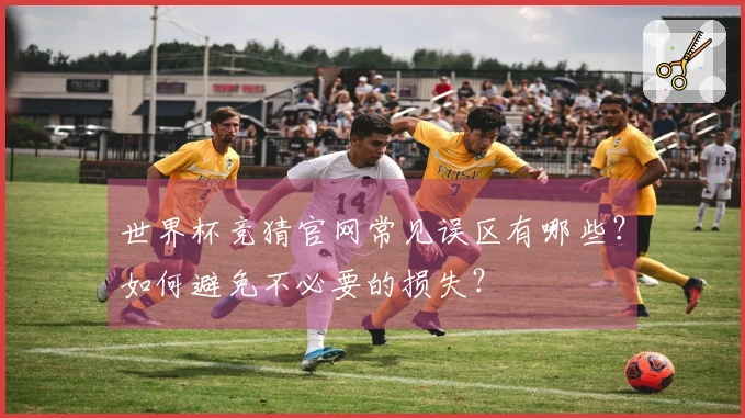 世界杯竞猜官网常见误区有哪些？如何避免不必要的损失？