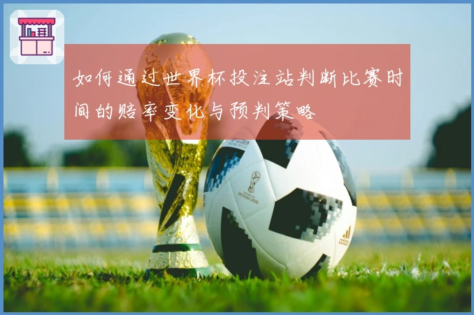 如何通过世界杯投注站判断比赛时间的赔率变化与预判策略