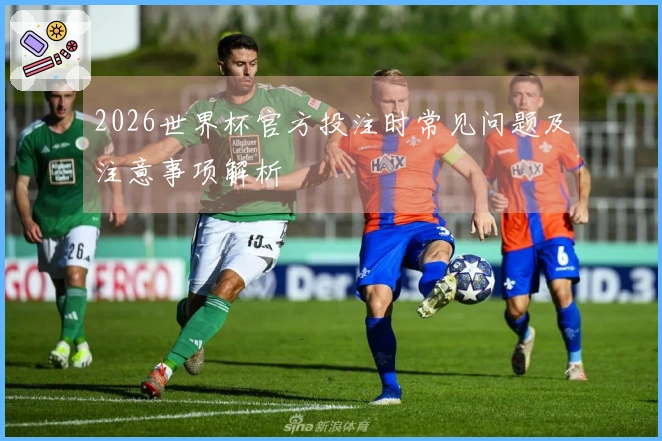 2026世界杯官方投注时常见问题及注意事项解析