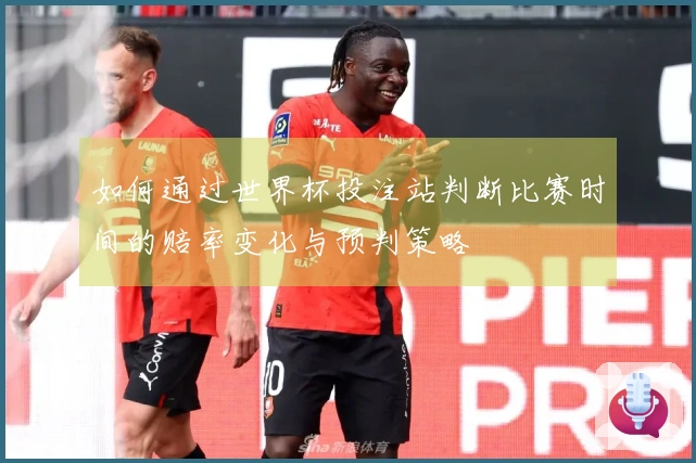 如何通过世界杯投注站判断比赛时间的赔率变化与预判策略