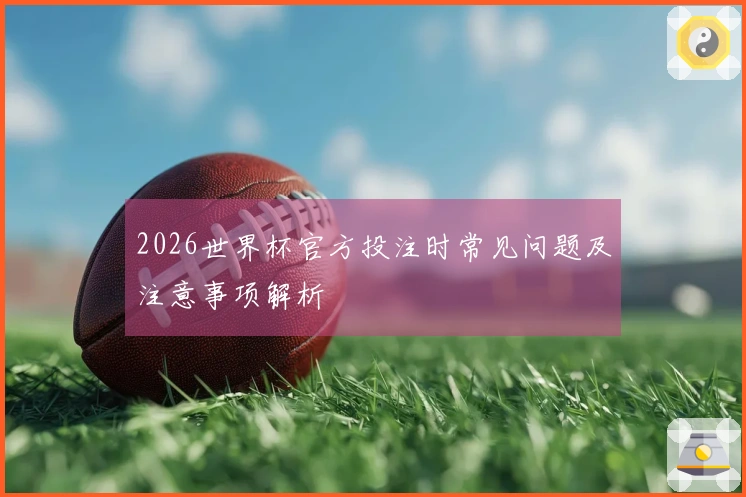 2026世界杯官方投注时常见问题及注意事项解析
