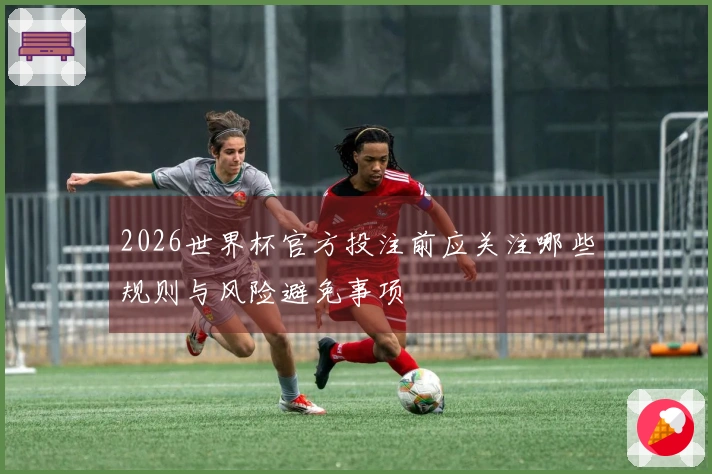 2026世界杯官方投注前应关注哪些规则与风险避免事项