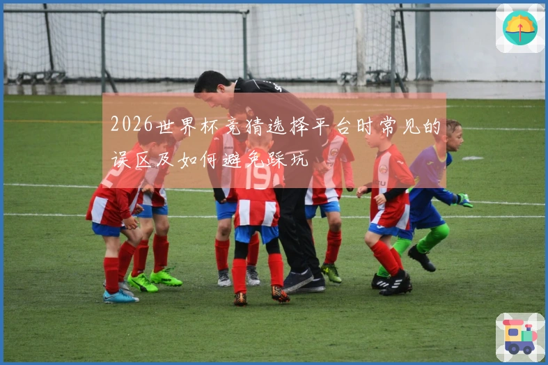 2026世界杯竞猜选择平台时常见的误区及如何避免踩坑