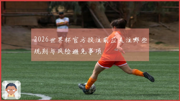 2026世界杯官方投注前应关注哪些规则与风险避免事项