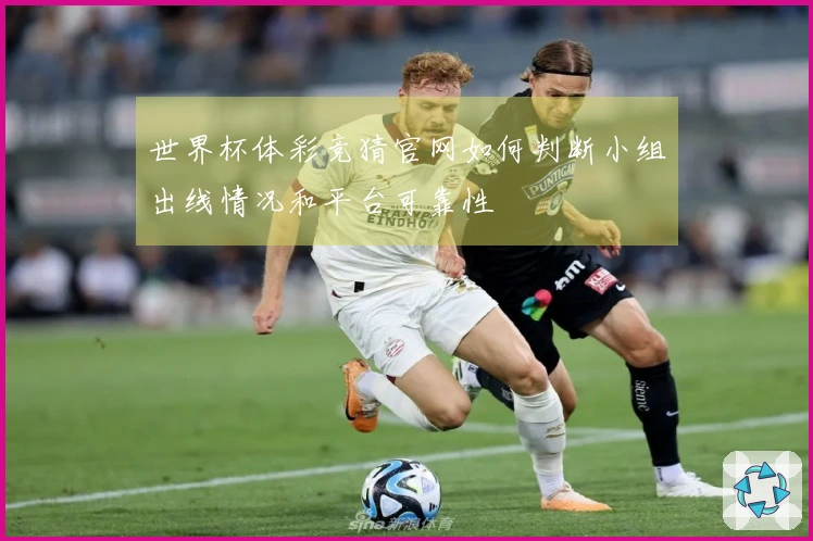 世界杯体彩竞猜官网如何判断小组出线情况和平台可靠性