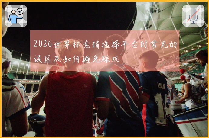 2026世界杯竞猜选择平台时常见的误区及如何避免踩坑